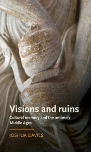 Title: Visions and ruins: Cultural memory and the untimely Middle Ages, Author: Joshua Davies