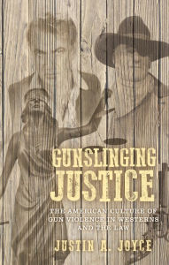 Title: Gunslinging justice: The American culture of gun violence in Westerns and the law, Author: Justin Joyce