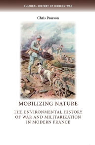 Title: Mobilizing nature: The environmental history of war and militarization in modern France, Author: Chris Pearson