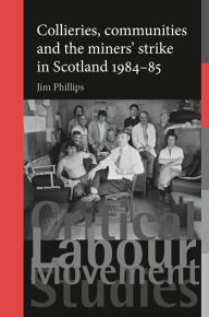 Title: Collieries, communities and the miners' strike in Scotland, 1984-85, Author: Jim Phillips