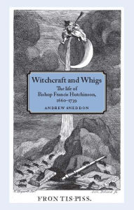 Title: Witchcraft and Whigs: The life of Bishop Francis Hutchinson (1660-1739), Author: Andrew Sneddon