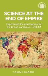 Title: Science at the end of empire: Experts and the development of the British Caribbean, 1940-62, Author: Sabine Clarke