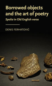 Title: Borrowed objects and the art of poetry: <i>Spolia</i> in Old English verse, Author: Denis Ferhatovic