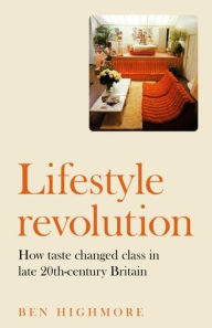 Title: Lifestyle revolution: How taste changed class in late 20th-century Britain, Author: Ben Highmore