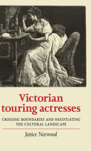 Title: Victorian touring actresses: Crossing boundaries and negotiating the cultural landscape, Author: Janice Norwood