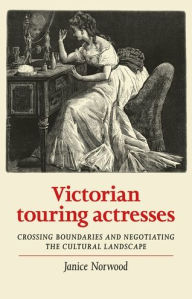 Title: Victorian touring actresses: Crossing boundaries and negotiating the cultural landscape, Author: Janice Norwood