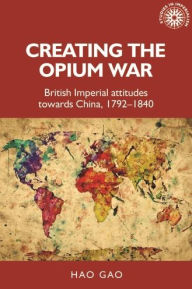 Title: Creating the Opium War: British imperial attitudes towards China, 1792-1840, Author: Hao Gao