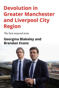 Title: Devolution in Greater Manchester and Liverpool City Region: The first mayoral term, Author: Georgina Blakeley