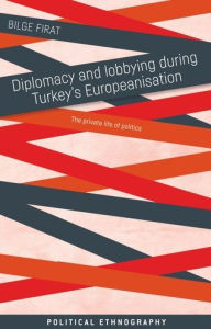 Title: Diplomacy and lobbying during Turkey's Europeanisation: The private life of politics, Author: Bilge Firat