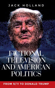 Title: Fictional television and American politics: From 9/11 to Donald Trump, Author: Jack Holland