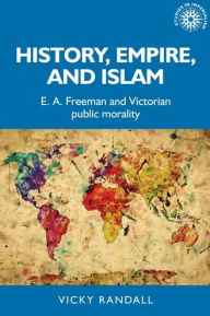 Title: History, empire, and Islam: E. A. Freeman and Victorian public morality, Author: Vicky Randall