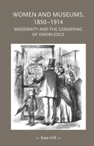 Title: Women and museums, 1850-1914: Modernity and the gendering of knowledge, Author: Kate Hill