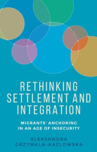 Title: Rethinking settlement and integration: Migrants' anchoring in an age of insecurity, Author: Aleksandra Grzymala-Kazlowska