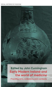 Title: Early Modern Ireland and the world of medicine: Practitioners, collectors and contexts, Author: John Cunningham