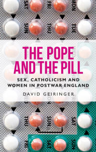 Title: The Pope and the pill: Sex, Catholicism and women in post-war England, Author: David Geiringer