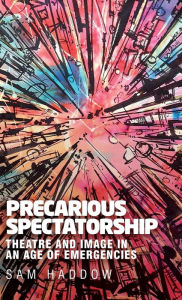 Title: Precarious spectatorship: Theatre and image in an age of emergencies, Author: Sam Haddow