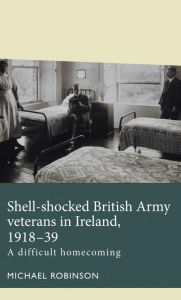 Title: Shell-shocked British Army veterans in Ireland, 1918-39: A difficult homecoming, Author: Michael Robinson
