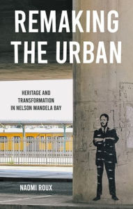 Title: Remaking the urban: Heritage and transformation in Nelson Mandela Bay, Author: Naomi Roux