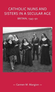 Title: Catholic nuns and sisters in a secular age: Britain, 1945-90, Author: Carmen M. Mangion