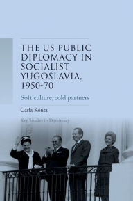Title: US public diplomacy in socialist Yugoslavia, 1950-70: Soft culture, cold partners, Author: Carla Konta