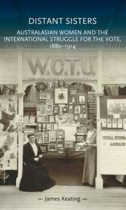 Title: Distant sisters: Australasian women and the international struggle for the vote, 1880-1914, Author: James Keating