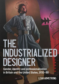 Title: 'The industrialized designer': Gender, identity and professionalization in Britain and the United States, 1930-80, Author: Leah Armstrong