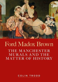 Title: Ford Madox Brown: The Manchester murals and the matter of history, Author: Colin Trodd