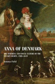 Title: Anna of Denmark: The material and visual culture of the Stuart courts, 1589-1619, Author: Jemma Field