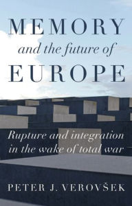 Title: Memory and the future of Europe: Rupture and integration in the wake of total war, Author: Peter J. Verovsek