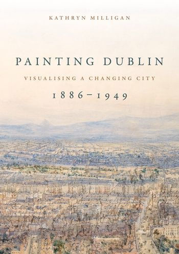 Painting Dublin, 1886-1949: Visualising a changing city