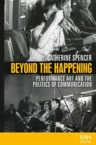 Title: Beyond the Happening: Performance art and the politics of communication, Author: Catherine Spencer