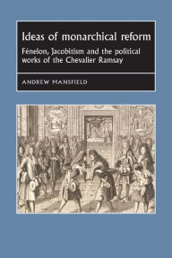 Title: Ideas of monarchical reform: Fénelon, Jacobitism, and the political works of the Chevalier Ramsay, Author: Andrew Mansfield