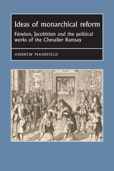 Ideas of monarchical reform: Fénelon, Jacobitism, and the political works Chevalier Ramsay