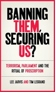 Title: Banning them, securing us?: Terrorism, parliament and the ritual of proscription, Author: Lee Jarvis