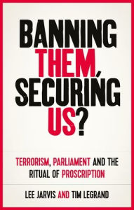 Title: Banning them, securing us?: Terrorism, parliament and the ritual of proscription, Author: Lee Jarvis