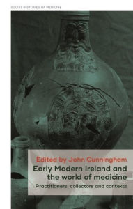 Title: Early Modern Ireland and the world of medicine: Practitioners, collectors and contexts, Author: John Cunningham