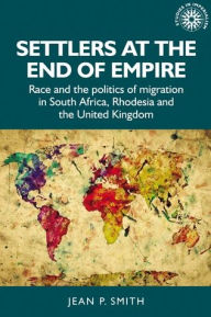 Title: Settlers at the end of empire: Race and the politics of migration in South Africa, Rhodesia and the United Kingdom, Author: Jean Smith