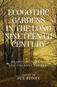 Title: EcoGothic gardens in the long nineteenth century: Phantoms, fantasy and uncanny flowers, Author: Sue Edney