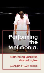 Title: Performing the testimonial: Rethinking verbatim dramaturgies, Author: Amanda Stuart Fisher