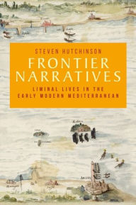 Title: Frontier narratives: Liminal lives in the early modern Mediterranean, Author: Steven Hutchinson