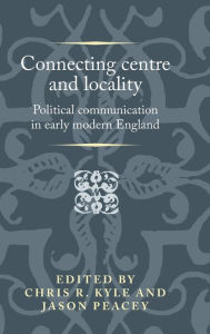Title: Connecting centre and locality: Political communication in early modern England, Author: Chris R. Kyle