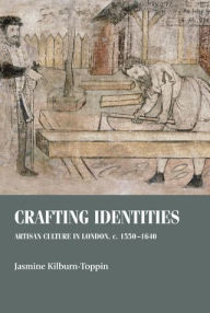Title: Crafting identities: Artisan culture in London, <i>c.</i> 1550-1640, Author: Jasmine Kilburn-Toppin