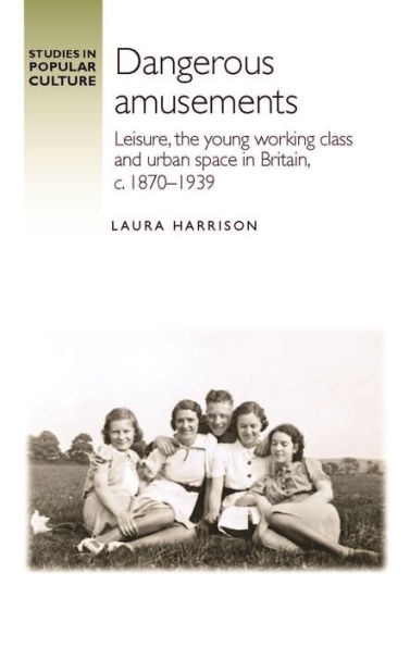 Dangerous amusements: Leisure, the young working class and urban space Britain,