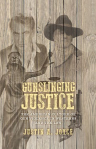 Title: Gunslinging justice: The American culture of gun violence in Westerns and the law, Author: Justin Joyce