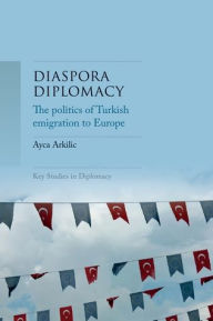 Title: Diaspora diplomacy: The politics of Turkish emigration to Europe, Author: Ayca Arkilic