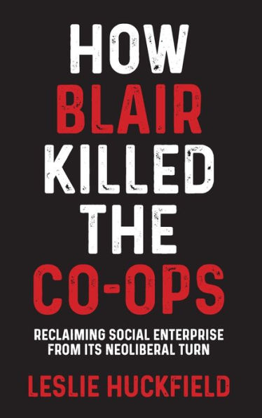 How Blair killed the co-ops: Reclaiming social enterprise from its neoliberal turn