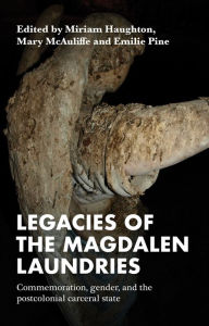Title: Legacies of the Magdalen Laundries: Commemoration, gender, and the postcolonial carceral state, Author: Miriam Haughton