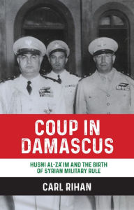 Title: Coup in Damascus: Syria and the birth of Arab military rule, 1949, Author: Carl Rihan