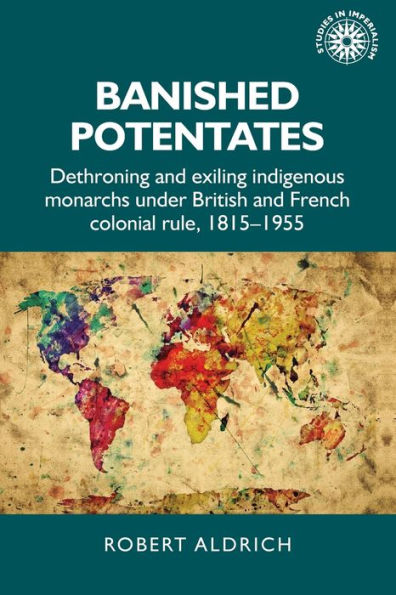 Banished potentates: Dethroning and exiling indigenous monarchs under British French colonial rule, 1815-1955