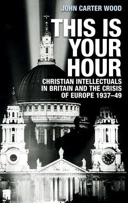 This is your hour: Christian intellectuals Britain and the Crisis of Europe, 1937-49